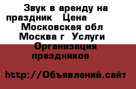 Звук в аренду на праздник › Цена ­ 10 000 - Московская обл., Москва г. Услуги » Организация праздников   
